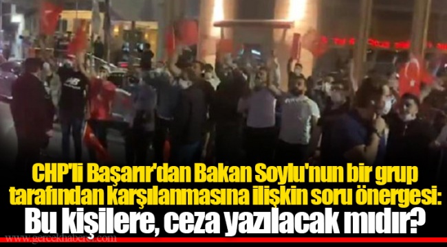 CHP'li Başarır'dan Bakan Soylu'nun bir grup tarafından karşılanmasına ilişkin soru önergesi: Bu kişilere, ceza yazılacak mıdır?
