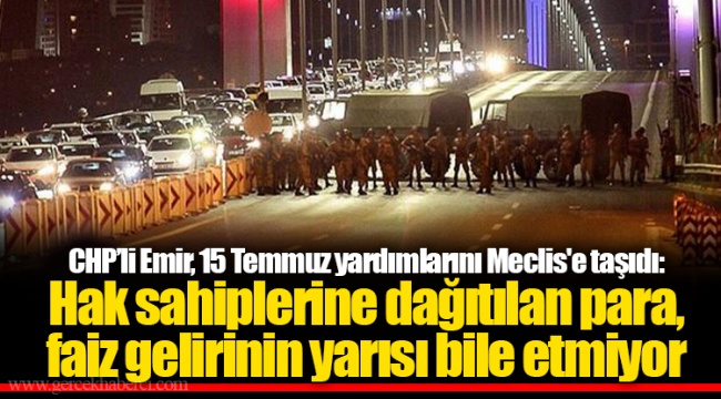 CHP’li Emir, 15 Temmuz yardımlarını Meclis'e taşıdı: Hak sahiplerine dağıtılan para, faiz gelirinin yarısı bile etmiyor