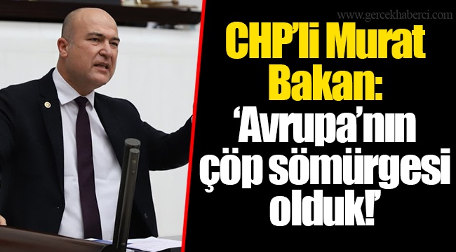 CHP’li Murat Bakan: ‘Avrupa’nın çöp sömürgesi olduk!’