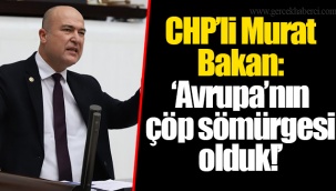CHP’li Murat Bakan: ‘Avrupa’nın çöp sömürgesi olduk!’