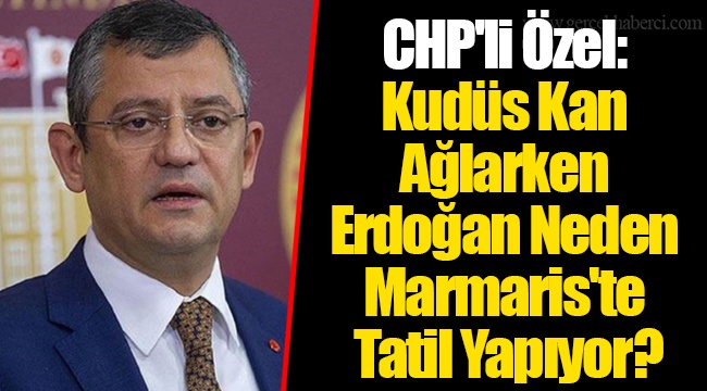 CHP'li Özel: Kudüs Kan Ağlarken Erdoğan Neden Marmaris'te Tatil Yapıyor?