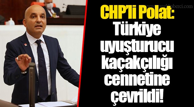 CHP’li Polat: Türkiye uyuşturucu kaçakçılığı cennetine çevrildi!