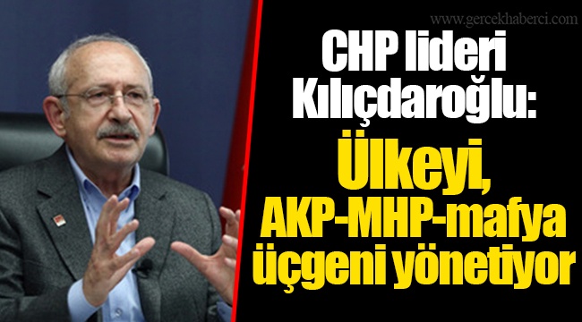 CHP lideri Kılıçdaroğlu: Ülkeyi, AKP-MHP-mafya üçgeni yönetiyor