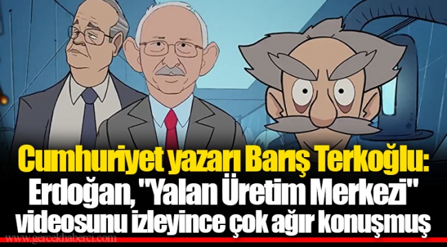 Cumhuriyet yazarı Barış Terkoğlu: Erdoğan, "Yalan Üretim Merkezi" videosunu izleyince çok ağır konuşmuş