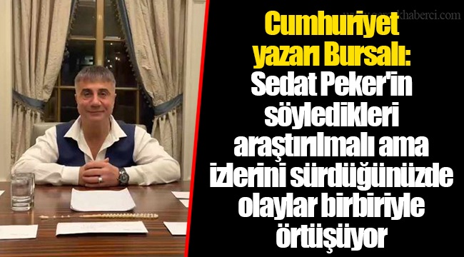 Cumhuriyet yazarı Bursalı: Sedat Peker'in söyledikleri araştırılmalı ama izlerini sürdüğünüzde olaylar birbiriyle örtüşüyor