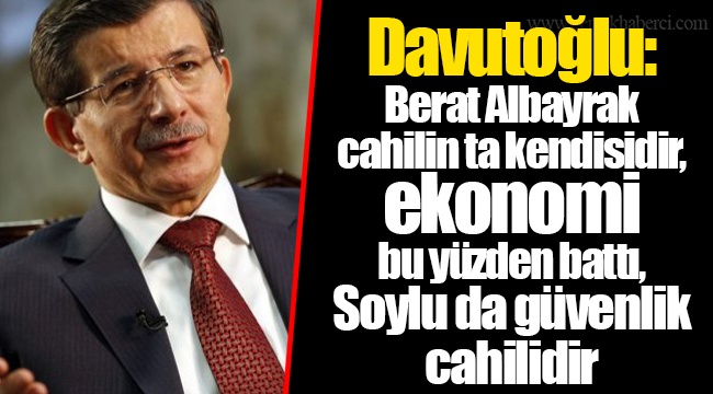 Davutoğlu: Berat Albayrak cahilin ta kendisidir, ekonomi bu yüzden battı, Soylu da güvenlik cahilidir