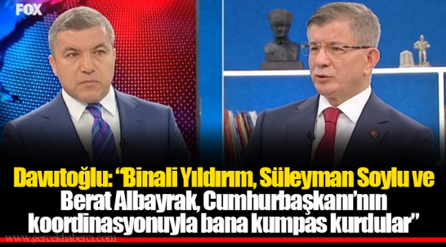Davutoğlu: “Binali Yıldırım, Süleyman Soylu ve Berat Albayrak, Cumhurbaşkanı’nın koordinasyonuyla bana kumpas kurdular”