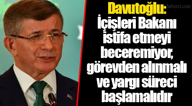 Davutoğlu: İçişleri Bakanı istifa etmeyi beceremiyor, görevden alınmalı ve yargı süreci başlamalıdır