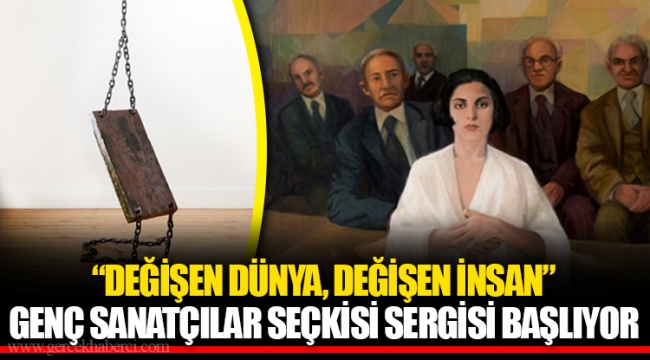 “DEĞİŞEN DÜNYA, DEĞİŞEN İNSAN” GENÇ SANATÇILAR SEÇKİSİ SERGİSİ BAŞLIYOR