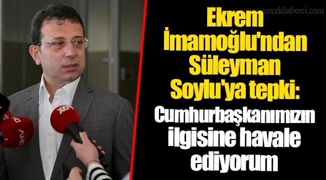 Ekrem İmamoğlu'ndan Süleyman Soylu'ya tepki: Cumhurbaşkanımızın ilgisine havale ediyorum