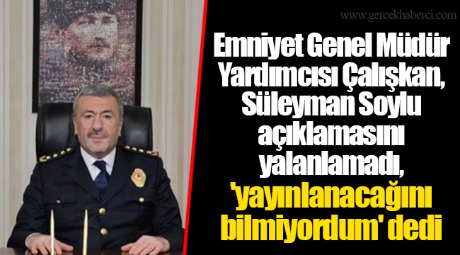 Emniyet Genel Müdür Yardımcısı Çalışkan, Süleyman Soylu açıklamasını yalanlamadı, 'yayınlanacağını bilmiyordum' dedi