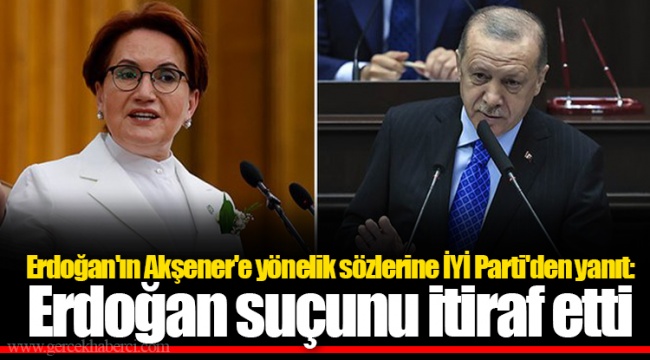 Erdoğan'ın Akşener'e yönelik sözlerine İYİ Parti'den yanıt: Erdoğan suçunu itiraf etti