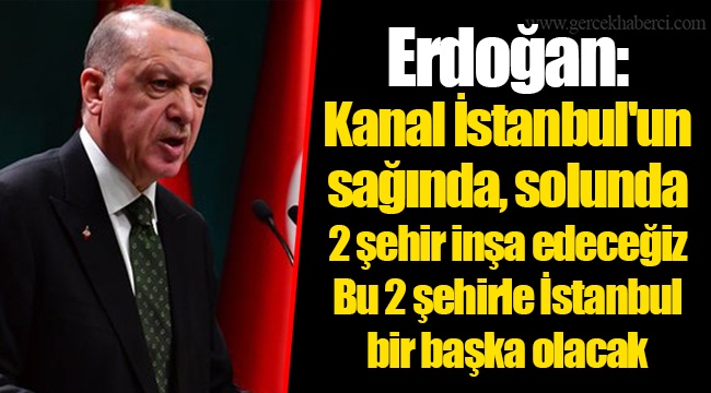 Erdoğan: Kanal İstanbul'un sağında, solunda 2 şehir inşa edeceğiz. Bu 2 şehirle İstanbul bir başka olacak