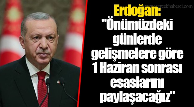 Erdoğan: "Önümüzdeki günlerde gelişmelere göre 1 Haziran sonrası esaslarını paylaşacağız"