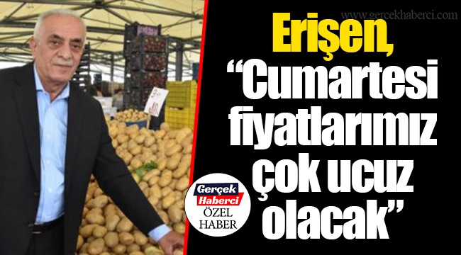 Erişen, “Cumartesi fiyatlarımız çok ucuz olacak”