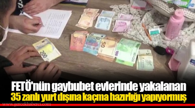 FETÖ'nün gaybubet evlerinde yakalanan 35 zanlı yurt dışına kaçma hazırlığı yapıyormuş