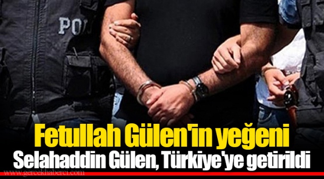 Fetullah Gülen'in yeğeni Selahaddin Gülen, Türkiye'ye getirildi