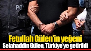Fetullah Gülen'in yeğeni Selahaddin Gülen, Türkiye'ye getirildi
