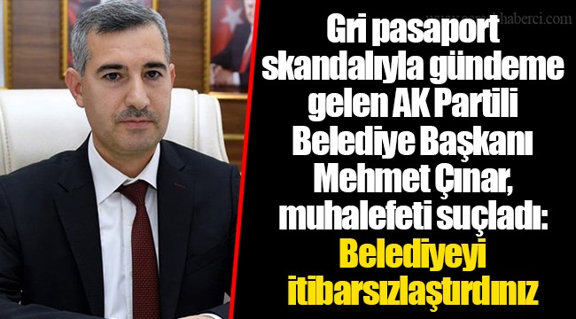 Gri pasaport skandalıyla gündeme gelen AK Parti'li Belediye Başkanı Mehmet Çınar, muhalefeti suçladı: Belediyeyi itibarsızlaştırdınız