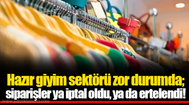 Hazır giyim sektörü zor durumda; siparişler ya iptal oldu, ya da ertelendi!
