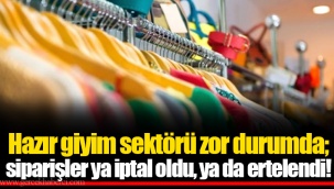 Hazır giyim sektörü zor durumda; siparişler ya iptal oldu, ya da ertelendi!