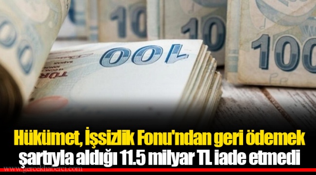 Hükümet, İşsizlik Fonu'ndan geri ödemek şartıyla aldığı 11.5 milyar TL iade etmedi