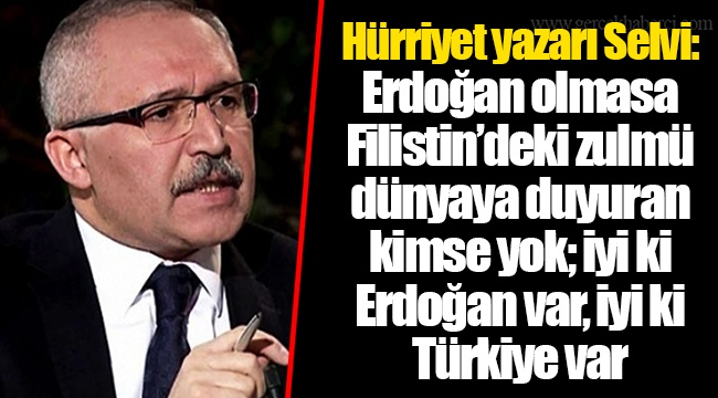 Hürriyet yazarı Selvi: Erdoğan olmasa Filistin’deki zulmü dünyaya duyuran kimse yok; iyi ki Erdoğan var, iyi ki Türkiye var