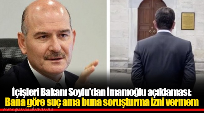 İçişleri Bakanı Soylu'dan İmamoğlu açıklaması: Bana göre suç ama buna soruşturma izni vermem