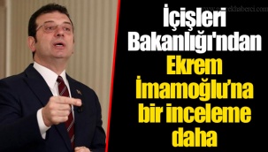 İçişleri Bakanlığı'ndan Ekrem İmamoğlu’na bir inceleme daha