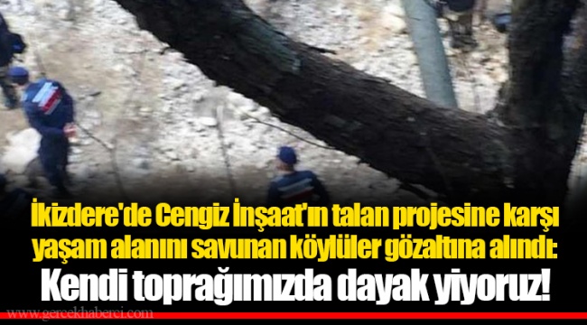 İkizdere'de Cengiz İnşaat'ın talan projesine karşı yaşam alanını savunan köylüler gözaltına alındı: Kendi toprağımızda dayak yiyoruz!