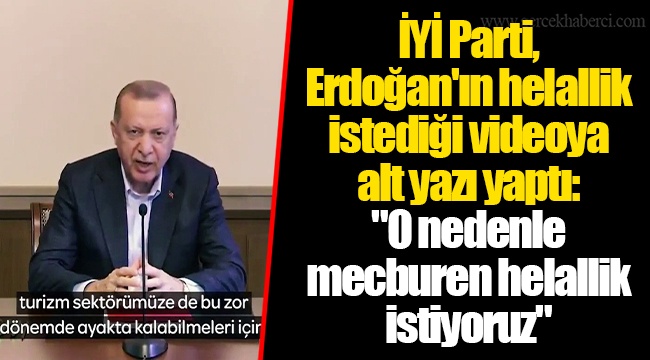 İYİ Parti, Erdoğan'ın helallik istediği videoya alt yazı yaptı: "O nedenle mecburen helallik istiyoruz"
