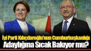 İyi Parti Kılıçdaroğlu'nun Cumhurbaşkanlığı Adaylığına Sıcak Bakıyor mu?