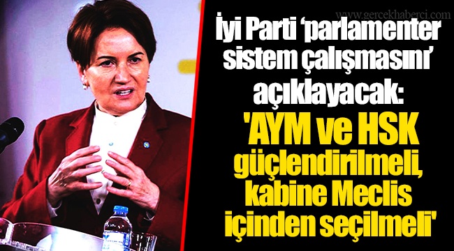 İyi Parti ‘parlamenter sistem çalışmasını’ açıklayacak: 'AYM ve HSK güçlendirilmeli, kabine Meclis içinden seçilmeli'