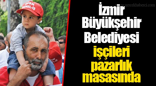 İzmir Büyükşehir Belediyesi işçileri pazarlık masasında