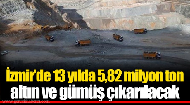 İzmir’de 13 yılda 5,82 milyon ton altın ve gümüş çıkarılacak