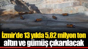 İzmir’de 13 yılda 5,82 milyon ton altın ve gümüş çıkarılacak