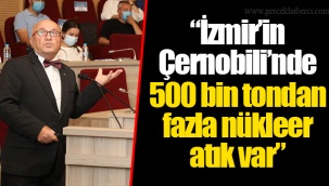 “İzmir’in Çernobili’nde 500 bin tondan fazla nükleer atık var”