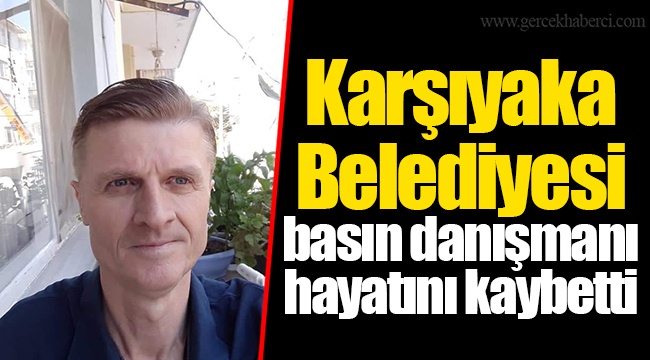 Karşıyaka Belediyesi basın danışmanı hayatını kaybetti