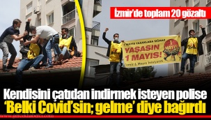 Kendisini çatıdan indirmek isteyen polise 'Belki Covid’sin; gelme' diye bağırdı