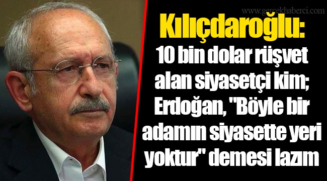 Kılıçdaroğlu: 10 bin dolar rüşvet alan siyasetçi kim; Erdoğan, "Böyle bir adamın siyasette yeri yoktur" demesi lazım