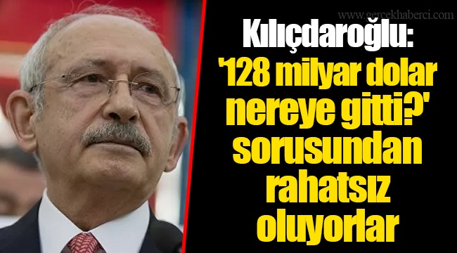 Kılıçdaroğlu: '128 milyar dolar nereye gitti?' sorusundan rahatsız oluyorlar