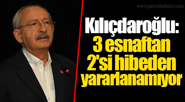 Kılıçdaroğlu: 3 esnaftan 2'si hibeden yararlanamıyor