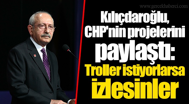 Kılıçdaroğlu, CHP'nin projelerini paylaştı: Troller istiyorlarsa izlesinler