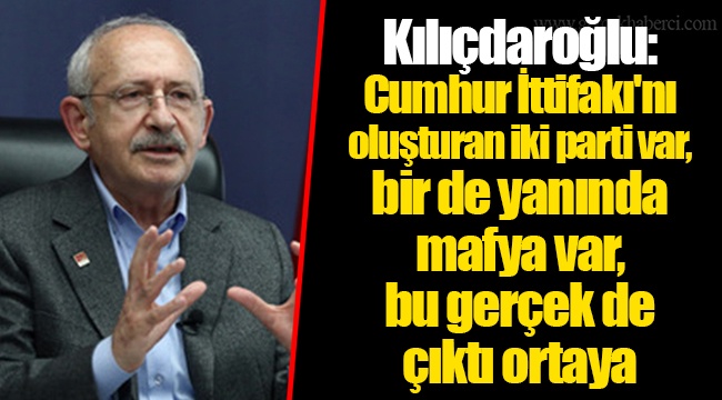 Kılıçdaroğlu: Cumhur İttifakı'nı oluşturan iki parti var, bir de yanında mafya var, bu gerçek de çıktı ortaya