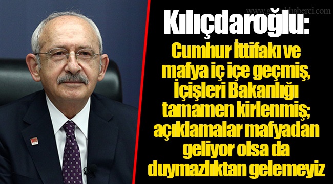 Kılıçdaroğlu: Cumhur İttifakı ve mafya iç içe geçmiş, İçişleri Bakanlığı tamamen kirlenmiş; açıklamalar mafyadan geliyor olsa da duymazlıktan gelemeyiz