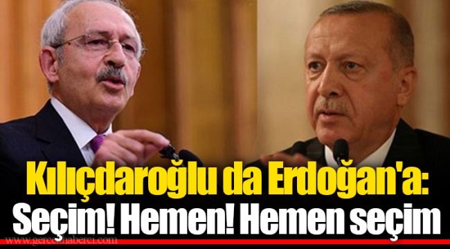 Kılıçdaroğlu da Erdoğan'a: Seçim! Hemen! Hemen seçim