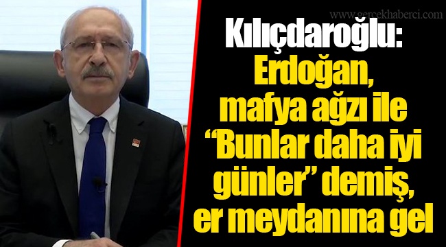 Kılıçdaroğlu: Erdoğan, mafya ağzı ile “Bunlar daha iyi günler” demiş, er meydanına gel