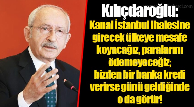 Kılıçdaroğlu: Kanal İstanbul ihalesine girecek ülkeye mesafe koyacağız, paralarını ödemeyeceğiz; bizden bir banka kredi verirse günü geldiğinde o da görür!