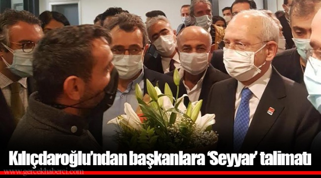 Kılıçdaroğlu’ndan başkanlara ‘Seyyar’ talimatı