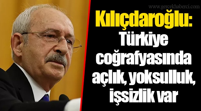 Kılıçdaroğlu: Türkiye coğrafyasında açlık, yoksulluk, işsizlik var